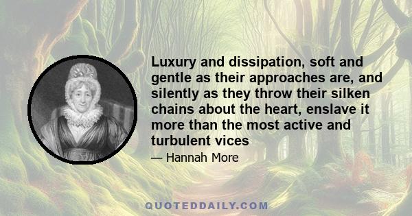 Luxury and dissipation, soft and gentle as their approaches are, and silently as they throw their silken chains about the heart, enslave it more than the most active and turbulent vices