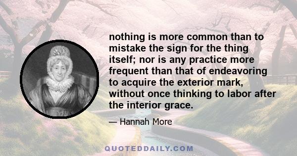 nothing is more common than to mistake the sign for the thing itself; nor is any practice more frequent than that of endeavoring to acquire the exterior mark, without once thinking to labor after the interior grace.