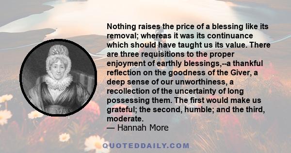 Nothing raises the price of a blessing like its removal; whereas it was its continuance which should have taught us its value. There are three requisitions to the proper enjoyment of earthly blessings,--a thankful