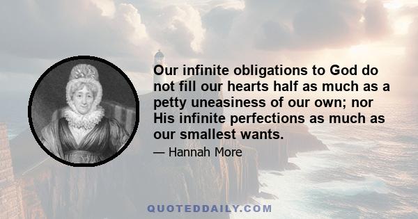 Our infinite obligations to God do not fill our hearts half as much as a petty uneasiness of our own; nor His infinite perfections as much as our smallest wants.