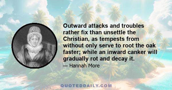 Outward attacks and troubles rather fix than unsettle the Christian, as tempests from without only serve to root the oak faster; while an inward canker will gradually rot and decay it.