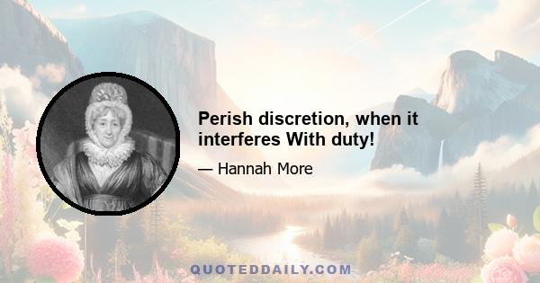 Perish discretion, when it interferes With duty!