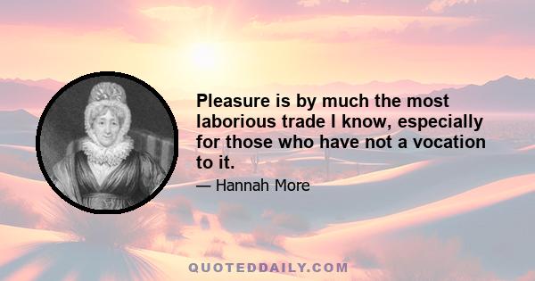 Pleasure is by much the most laborious trade I know, especially for those who have not a vocation to it.