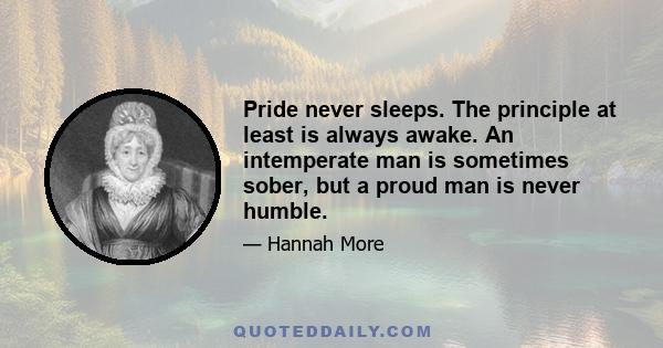 Pride never sleeps. The principle at least is always awake. An intemperate man is sometimes sober, but a proud man is never humble.