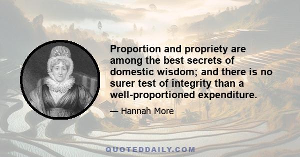 Proportion and propriety are among the best secrets of domestic wisdom; and there is no surer test of integrity than a well-proportioned expenditure.