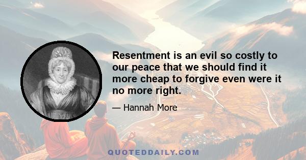 Resentment is an evil so costly to our peace that we should find it more cheap to forgive even were it no more right.