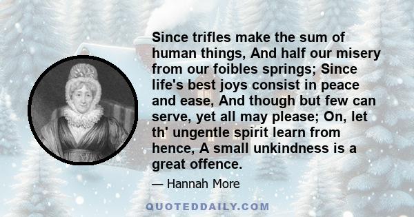 Since trifles make the sum of human things, And half our misery from our foibles springs; Since life's best joys consist in peace and ease, And though but few can serve, yet all may please; On, let th' ungentle spirit