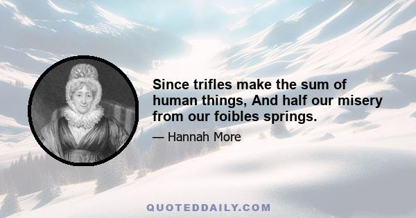 Since trifles make the sum of human things, And half our misery from our foibles springs.