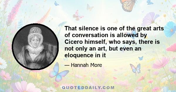 That silence is one of the great arts of conversation is allowed by Cicero himself, who says, there is not only an art, but even an eloquence in it