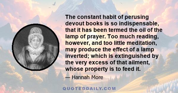 The constant habit of perusing devout books is so indispensable, that it has been termed the oil of the lamp of prayer. Too much reading, however, and too little meditation, may produce the effect of a lamp inverted;