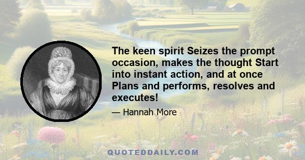 The keen spirit Seizes the prompt occasion, makes the thought Start into instant action, and at once Plans and performs, resolves and executes!