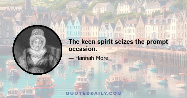 The keen spirit seizes the prompt occasion.