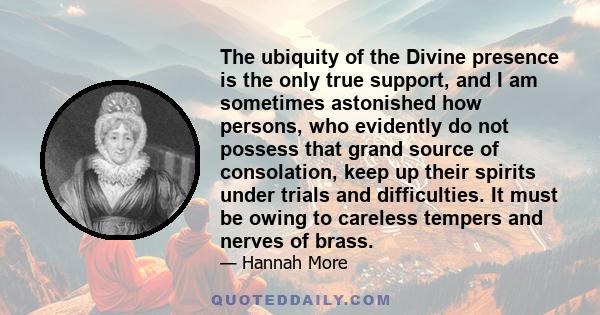 The ubiquity of the Divine presence is the only true support, and I am sometimes astonished how persons, who evidently do not possess that grand source of consolation, keep up their spirits under trials and