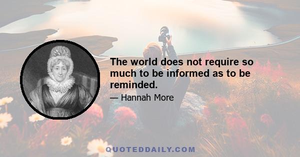 The world does not require so much to be informed as to be reminded.