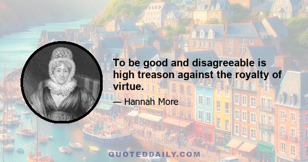 To be good and disagreeable is high treason against the royalty of virtue.