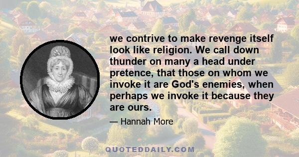 we contrive to make revenge itself look like religion. We call down thunder on many a head under pretence, that those on whom we invoke it are God's enemies, when perhaps we invoke it because they are ours.