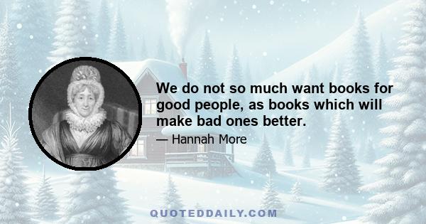 We do not so much want books for good people, as books which will make bad ones better.