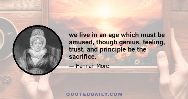 we live in an age which must be amused, though genius, feeling, trust, and principle be the sacrifice.