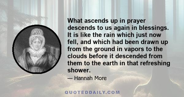 What ascends up in prayer descends to us again in blessings. It is like the rain which just now fell, and which had been drawn up from the ground in vapors to the clouds before it descended from them to the earth in