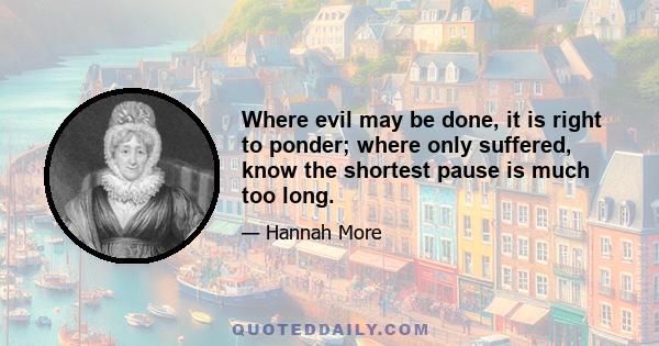 Where evil may be done, it is right to ponder; where only suffered, know the shortest pause is much too long.