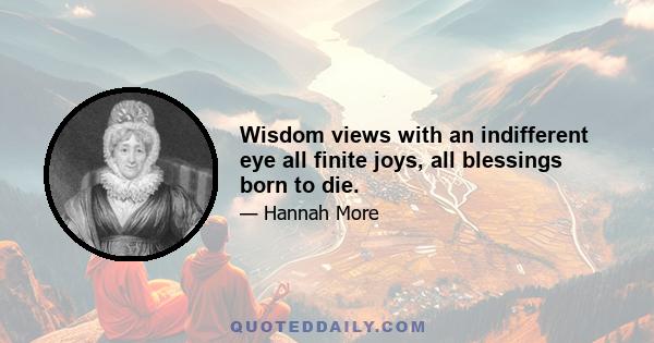 Wisdom views with an indifferent eye all finite joys, all blessings born to die.