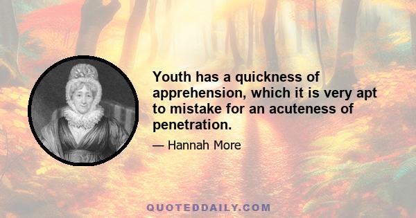 Youth has a quickness of apprehension, which it is very apt to mistake for an acuteness of penetration.