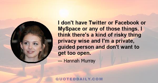 I don't have Twitter or Facebook or MySpace or any of those things. I think there's a kind of risky thing privacy wise and I'm a private, guided person and don't want to get too open.