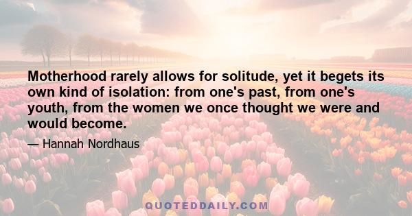 Motherhood rarely allows for solitude, yet it begets its own kind of isolation: from one's past, from one's youth, from the women we once thought we were and would become.