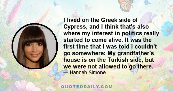 I lived on the Greek side of Cypress, and I think that's also where my interest in politics really started to come alive. It was the first time that I was told I couldn't go somewhere: My grandfather's house is on the