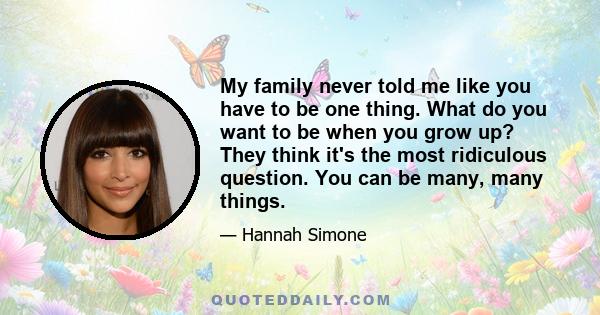 My family never told me like you have to be one thing. What do you want to be when you grow up? They think it's the most ridiculous question. You can be many, many things.