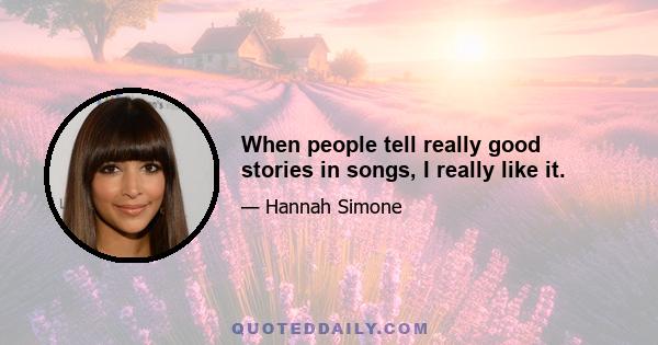 When people tell really good stories in songs, I really like it.