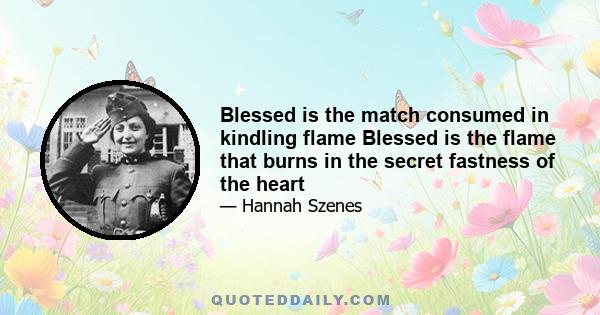 Blessed is the match consumed in kindling flame Blessed is the flame that burns in the secret fastness of the heart