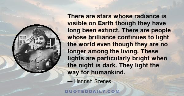 There are stars whose radiance is visible on Earth though they have long been extinct. There are people whose brilliance continues to light the world even though they are no longer among the living. These lights are