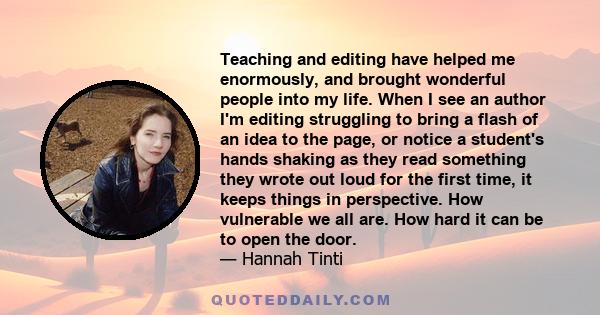 Teaching and editing have helped me enormously, and brought wonderful people into my life. When I see an author I'm editing struggling to bring a flash of an idea to the page, or notice a student's hands shaking as they 