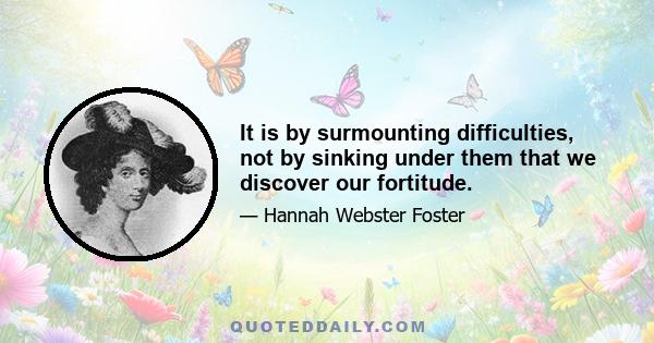 It is by surmounting difficulties, not by sinking under them that we discover our fortitude.