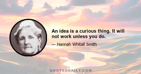 An idea is a curious thing. It will not work unless you do.