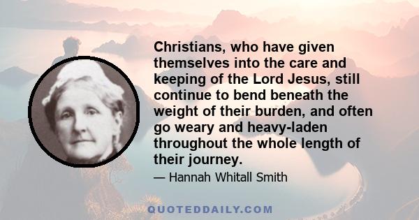 Christians, who have given themselves into the care and keeping of the Lord Jesus, still continue to bend beneath the weight of their burden, and often go weary and heavy-laden throughout the whole length of their