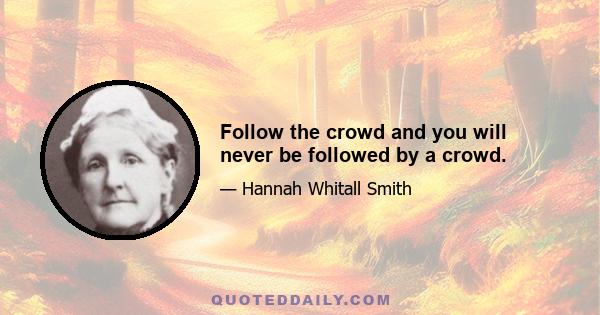 Follow the crowd and you will never be followed by a crowd.