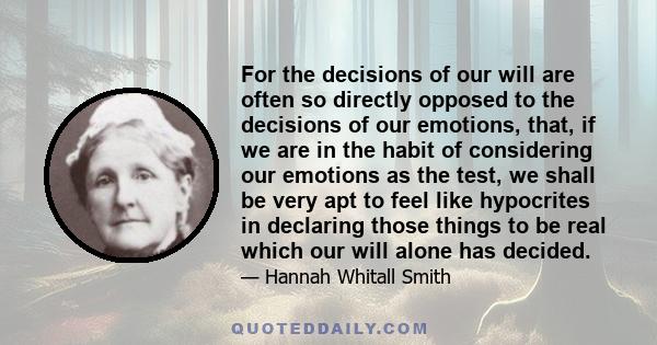 For the decisions of our will are often so directly opposed to the decisions of our emotions, that, if we are in the habit of considering our emotions as the test, we shall be very apt to feel like hypocrites in