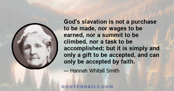 God's slavation is not a purchase to be made, nor wages to be earned, nor a summit to be climbed, nor a task to be accomplished; but it is simply and only a gift to be accepted, and can only be accepted by faith.