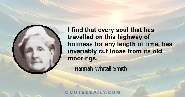 I find that every soul that has travelled on this highway of holiness for any length of time, has invariably cut loose from its old moorings.