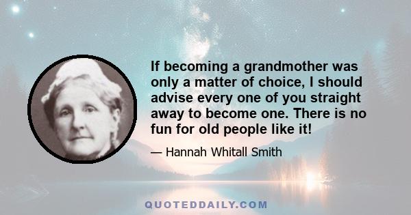 If becoming a grandmother was only a matter of choice, I should advise every one of you straight away to become one. There is no fun for old people like it!