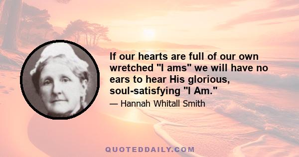 If our hearts are full of our own wretched I ams we will have no ears to hear His glorious, soul-satisfying I Am.