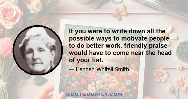 If you were to write down all the possible ways to motivate people to do better work, friendly praise would have to come near the head of your list.