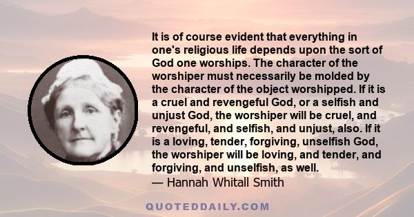 It is of course evident that everything in one's religious life depends upon the sort of God one worships. The character of the worshiper must necessarily be molded by the character of the object worshipped. If it is a