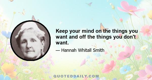 Keep your mind on the things you want and off the things you don't want.