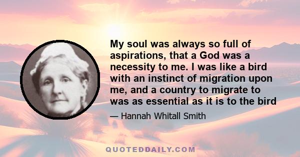 My soul was always so full of aspirations, that a God was a necessity to me. I was like a bird with an instinct of migration upon me, and a country to migrate to was as essential as it is to the bird