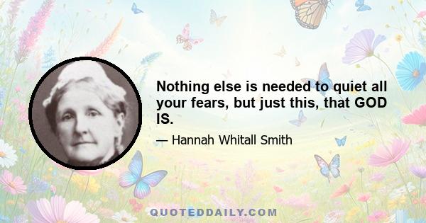 Nothing else is needed to quiet all your fears, but just this, that GOD IS.