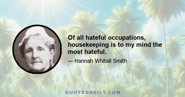 Of all hateful occupations, housekeeping is to my mind the most hateful.