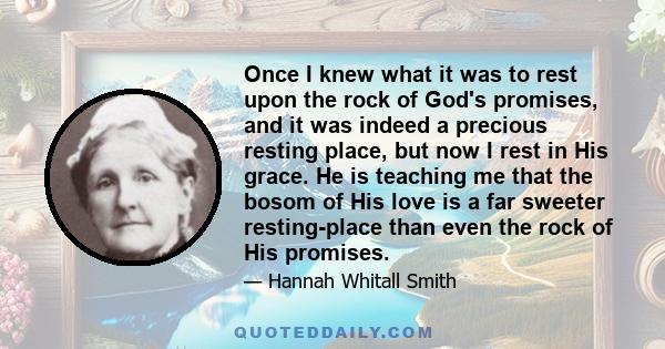 Once I knew what it was to rest upon the rock of God's promises, and it was indeed a precious resting place, but now I rest in His grace. He is teaching me that the bosom of His love is a far sweeter resting-place than